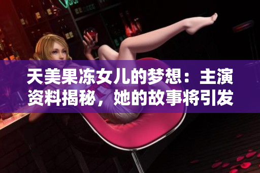 天美果凍女兒的夢想：主演資料揭秘，她的故事將引發(fā)觀眾共鳴