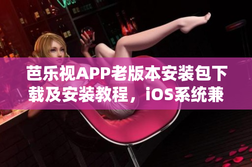 芭樂視APP老版本安裝包下載及安裝教程，iOS系統兼容版本一鍵安裝操作分享