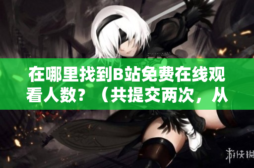 在哪里找到B站免費(fèi)在線觀看人數(shù)？（共提交兩次，從第一次起）