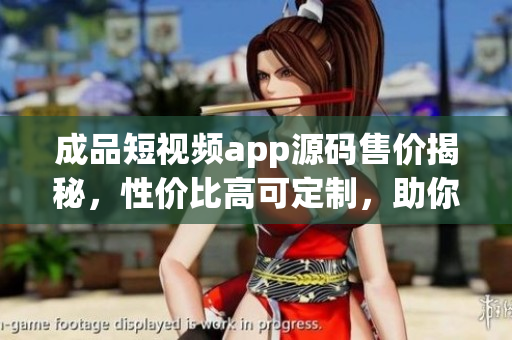 成品短視頻app源碼售價揭秘，性價比高可定制，助你快速打造個性化視頻平臺