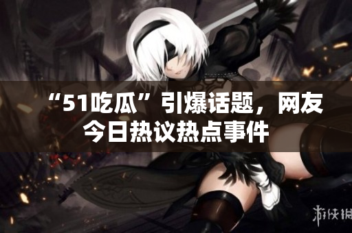 “51吃瓜”引爆話題，網友今日熱議熱點事件