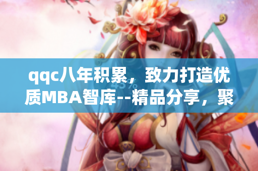 qqc八年積累，致力打造優(yōu)質(zhì)MBA智庫--精品分享，聚焦學(xué)術(shù)研究