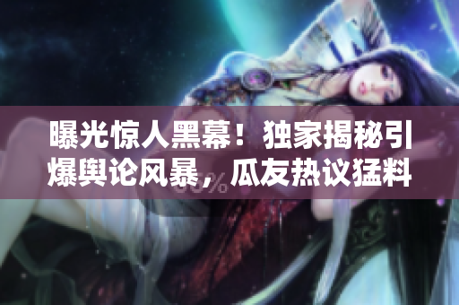 曝光驚人黑幕！獨(dú)家揭秘引爆輿論風(fēng)暴，瓜友熱議猛料爆料