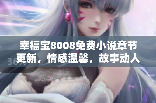 幸福寶8008免費(fèi)小說章節(jié)更新，情感溫馨，故事動人