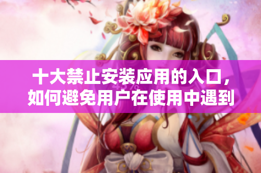 十大禁止安裝應(yīng)用的入口，如何避免用戶在使用中遇到
