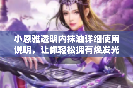 小恩雅透明內(nèi)抹油詳細(xì)使用說明，讓你輕松擁有煥發(fā)光彩的肌膚
