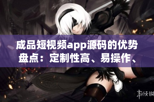 成品短視頻app源碼的優(yōu)勢(shì)盤(pán)點(diǎn)：定制性高、易操作、豐富功能