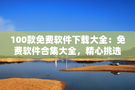 100款免費(fèi)軟件下載大全：免費(fèi)軟件合集大全，精心挑選免費(fèi)實(shí)用軟件推薦