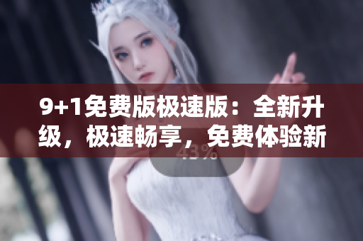 9+1免費版極速版：全新升級，極速暢享，免費體驗新版本