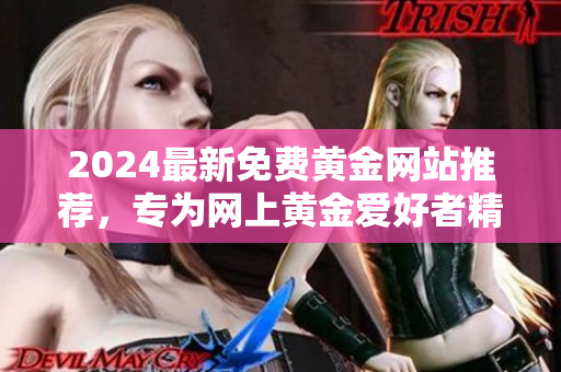 2024最新免費黃金網(wǎng)站推薦，專為網(wǎng)上黃金愛好者精心篩選，包含免費下載資源
