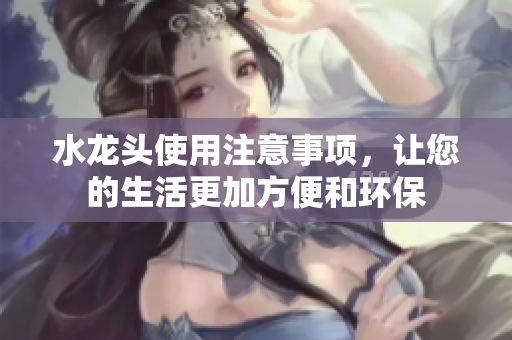 水龍頭使用注意事項，讓您的生活更加方便和環(huán)保