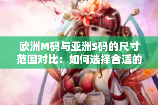 歐洲M碼與亞洲S碼的尺寸范圍對(duì)比：如何選擇合適的尺碼？