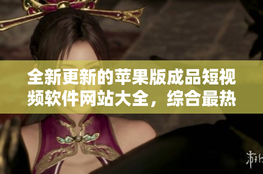 全新更新的蘋果版成品短視頻軟件網(wǎng)站大全，綜合最熱門的應(yīng)用推薦！