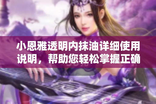 小恩雅透明內(nèi)抹油詳細(xì)使用說(shuō)明，幫助您輕松掌握正確涂抹方法