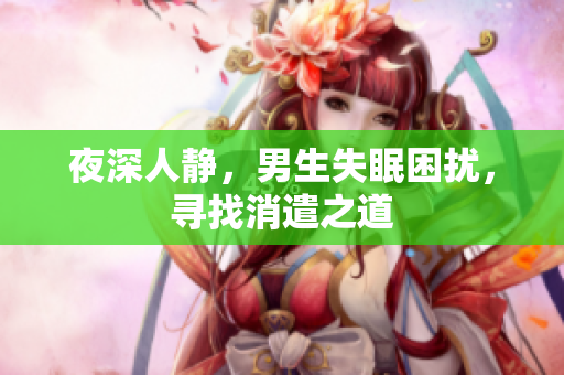 夜深人靜，男生失眠困擾，尋找消遣之道