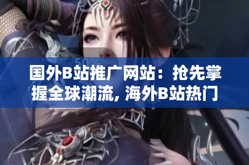 國(guó)外B站推廣網(wǎng)站：搶先掌握全球潮流, 海外B站熱門視頻盡在你手中