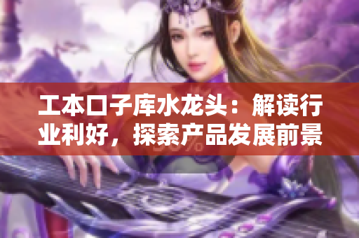 工本口子庫水龍頭：解讀行業(yè)利好，探索產(chǎn)品發(fā)展前景