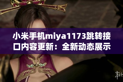小米手機miya1173跳轉(zhuǎn)接口內(nèi)容更新：全新動態(tài)展示，更便捷操作！