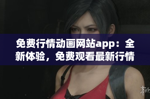免費行情動畫網(wǎng)站app：全新體驗，免費觀看最新行情動畫，盡在手機APP