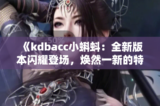 《kdbacc小蝌蚪：全新版本閃耀登場(chǎng)，煥然一新的特色亮點(diǎn)揭秘》
