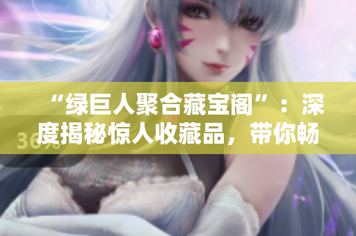 “綠巨人聚合藏寶閣”：深度揭秘驚人收藏品，帶你暢游探索世界寶藏