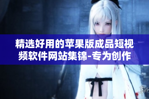 精選好用的蘋(píng)果版成品短視頻軟件網(wǎng)站集錦-專(zhuān)為創(chuàng)作者打造