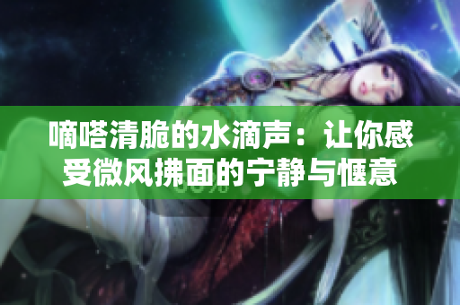 嘀嗒清脆的水滴聲：讓你感受微風(fēng)拂面的寧?kù)o與愜意