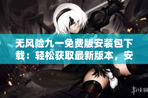 無風(fēng)險(xiǎn)九一免費(fèi)版安裝包下載：輕松獲取最新版本，安全便捷使用