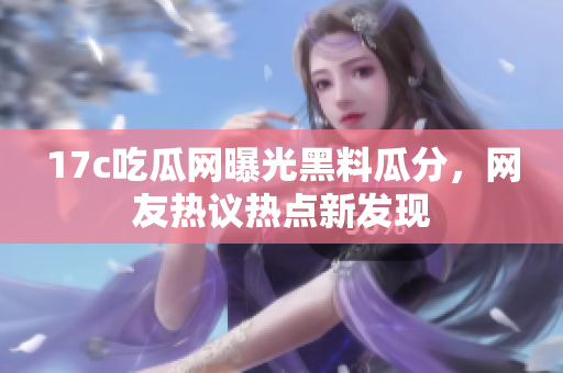17c吃瓜網(wǎng)曝光黑料瓜分，網(wǎng)友熱議熱點(diǎn)新發(fā)現(xiàn)