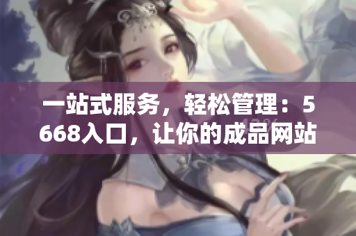 一站式服務(wù)，輕松管理：5668入口，讓你的成品網(wǎng)站輕松達(dá)成目標(biāo)