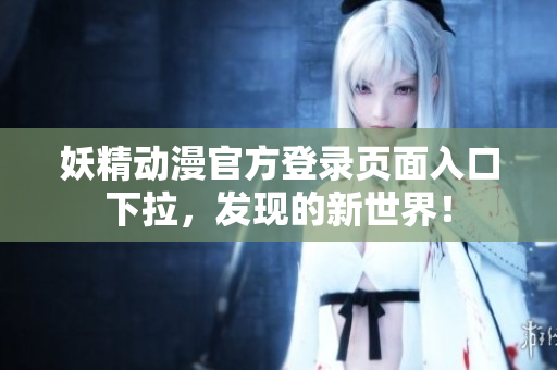 妖精動漫官方登錄頁面入口下拉，發(fā)現(xiàn)的新世界！