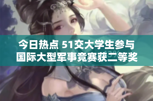 今日熱點 51交大學(xué)生參與國際大型軍事競賽獲二等獎