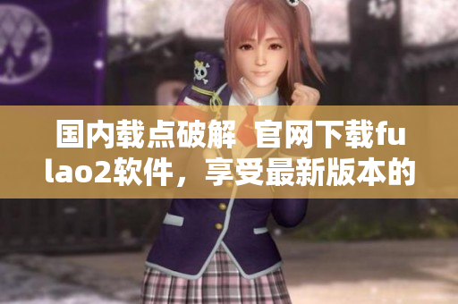 國內(nèi)載點破解  官網(wǎng)下載fulao2軟件，享受最新版本的無限暢玩