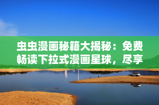 蟲蟲漫畫秘籍大揭秘：免費暢讀下拉式漫畫星球，盡享精彩趣味多元！