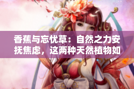 香蕉與忘憂草：自然之力安撫焦慮，這兩種天然植物如何緩解焦慮情緒？