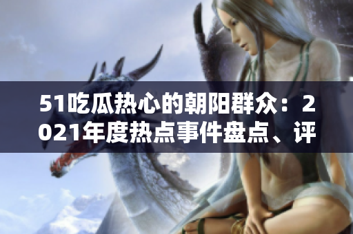 51吃瓜熱心的朝陽群眾：2021年度熱點(diǎn)事件盤點(diǎn)、評(píng)論和討論