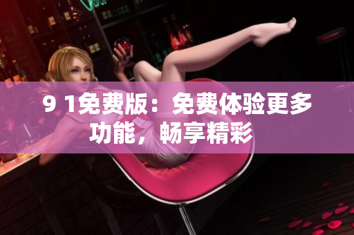 9 1免費(fèi)版：免費(fèi)體驗(yàn)更多功能，暢享精彩  