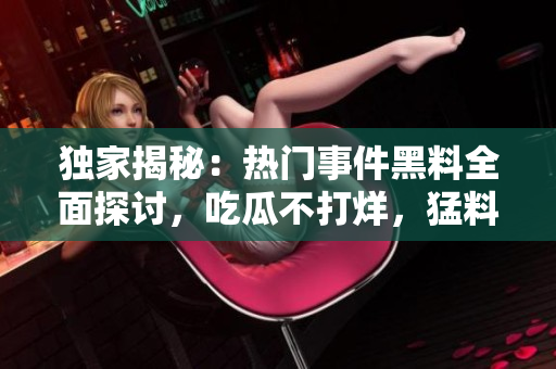 獨(dú)家揭秘：熱門事件黑料全面探討，吃瓜不打烊，猛料搶先看