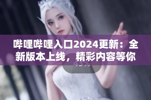 嗶哩嗶哩入口2024更新：全新版本上線，精彩內(nèi)容等你發(fā)現(xiàn)!
