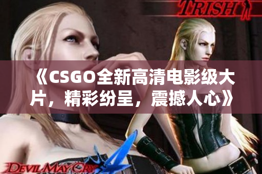 《CSGO全新高清電影級大片，精彩紛呈，震撼人心》