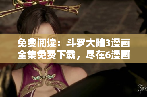 免費(fèi)閱讀：斗羅大陸3漫畫全集免費(fèi)下載，盡在6漫畫
