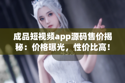 成品短視頻app源碼售價揭秘：價格曝光，性價比高！