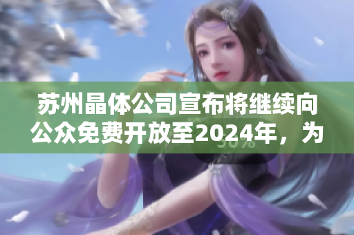 蘇州晶體公司宣布將繼續(xù)向公眾免費開放至2024年，為社會提供更多交流機會