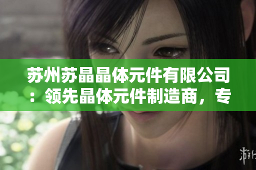 蘇州蘇晶晶體元件有限公司：領先晶體元件制造商，專注技術創(chuàng)新與市場拓展