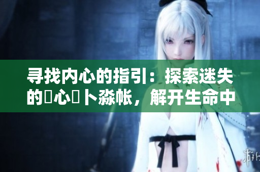 尋找內(nèi)心的指引：探索迷失的乀心髏卜淼帳，解開生命中的重要密碼
