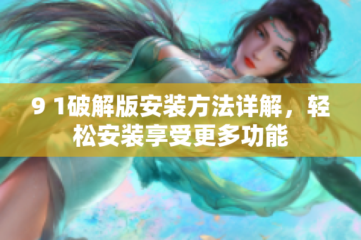 9 1破解版安裝方法詳解，輕松安裝享受更多功能