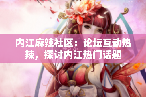 內(nèi)江麻辣社區(qū)：論壇互動熱辣，探討內(nèi)江熱門話題