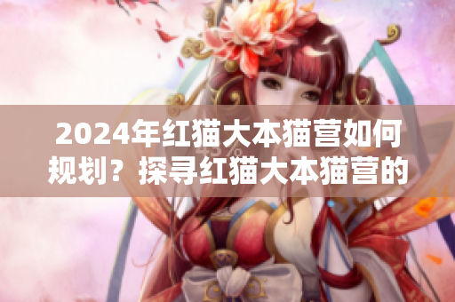 2024年紅貓大本貓營如何規(guī)劃？探尋紅貓大本貓營的未來發(fā)展方向