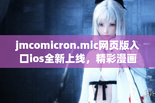 jmcomicron.mic網(wǎng)頁版入口ios全新上線，精彩漫畫隨時觀看