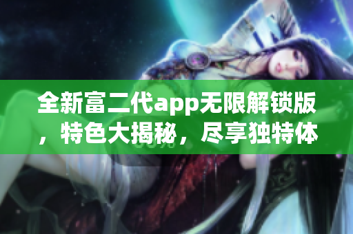 全新富二代app無限解鎖版，特色大揭秘，盡享獨(dú)特體驗(yàn)！